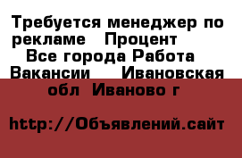 Требуется менеджер по рекламе › Процент ­ 50 - Все города Работа » Вакансии   . Ивановская обл.,Иваново г.